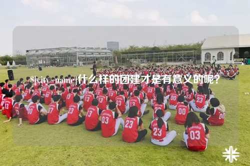 资阳什么样的团建才是有意义的呢？