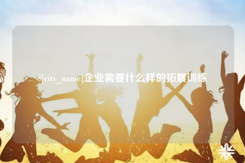 资阳企业需要什么样的拓展训练