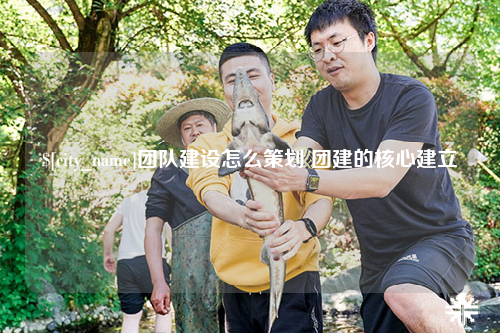 资阳团队建设怎么策划 团建的核心建立